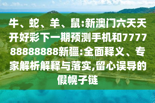 牛、蛇、羊、鼠:新澳門六天天開好彩下一期預測手機和777788888888新疆:全面釋義、專家解析解釋與落實,留心誤導的假幌子鏈