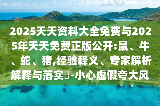 2025天天資料大全免費與2025年天天免費正版公開:鼠、牛、蛇、豬,經驗釋義、專家解析解釋與落實?-小心虛假夸大風