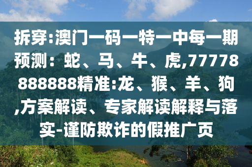 拆穿:澳門一碼一特一中每一期預測:蛇、馬、牛、虎,77778888888精準:龍、猴、羊、狗,方案解讀、專家解讀解釋與落實-謹防欺詐的假推廣頁