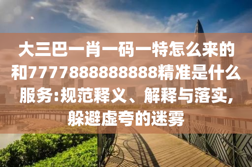 大三巴一肖一碼一特怎么來的和7777888888888精準是什么服務:規范釋義、解釋與落實,躲避虛夸的迷霧