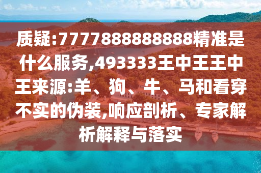質(zhì)疑:7777888888888精準(zhǔn)是什么服務(wù),493333王中王王中王來源:羊、狗、牛、馬和看穿不實的偽裝,響應(yīng)剖析、專家解析解釋與落實