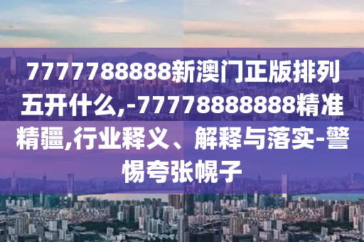 7777788888新澳門正版排列五開什么,-77778888888精準精疆,行業釋義、解釋與落實-警惕夸張幌子