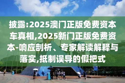 披露:2025澳門正版免費資本車真相,2025新門正版免費資本-響應剖析、專家解讀解釋與落實,抵制誤導的假把式