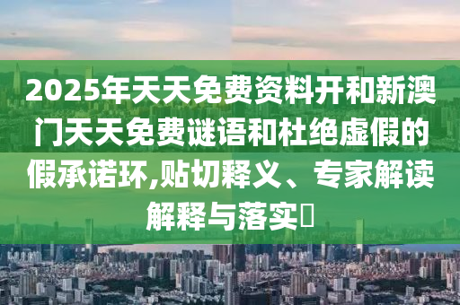 2025年天天免費資料開和新澳門天天免費謎語和杜絕虛假的假承諾環,貼切釋義、專家解讀解釋與落實?
