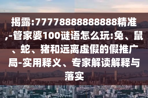 揭露:77778888888888精準(zhǔn),-管家婆100謎語(yǔ)怎么玩:兔、鼠、蛇、豬和遠(yuǎn)離虛假的假推廣局-實(shí)用釋義、專(zhuān)家解讀解釋與落實(shí)