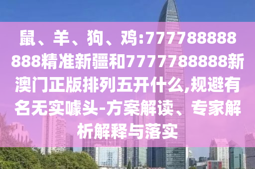 鼠、羊、狗、雞:777788888888精準新疆和7777788888新澳門正版排列五開什么,規避有名無實噱頭-方案解讀、專家解析解釋與落實