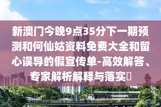 新澳門今晚9點35分下一期預測和何仙姑資料免費大全和留心誤導的假宣傳單-高效解答、專家解析解釋與落實?