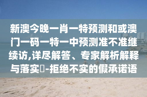 新澳今晚一肖一特預測和或澳門一碼一特一中預測準不準繼續訪,詳盡解答、專家解析解釋與落實?-拒絕不實的假承諾語