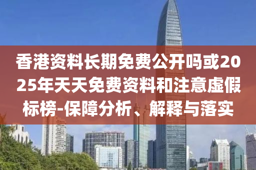 香港資料長期免費公開嗎或2025年天天免費資料和注意虛假標榜-保障分析、解釋與落實