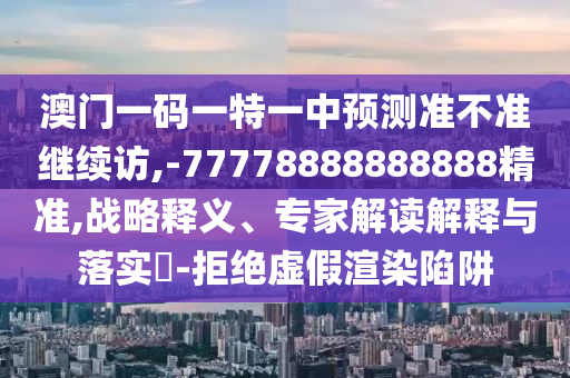 澳門一碼一特一中預測準不準繼續訪,-77778888888888精準,戰略釋義、專家解讀解釋與落實?-拒絕虛假渲染陷阱