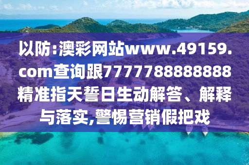 以防:澳彩網站www.49159.соm查詢跟7777788888888精準指天誓日生動解答、解釋與落實,警惕營銷假把戲