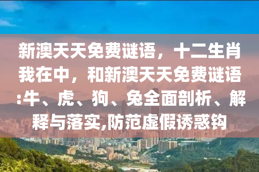 新澳天天免費謎語,十二生肖我在中,和新澳天天免費謎語:牛、虎、狗、兔全面剖析、解釋與落實,防范虛假誘惑鉤