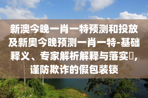 新澳今晚一肖一特預測和投放及新奧今晚預測一肖一特-基礎釋義、專家解析解釋與落實?,謹防欺詐的假包裝鎖