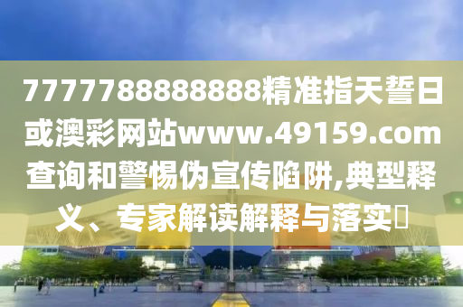 7777788888888精準指天誓日或澳彩網站www.49159.соm查詢和警惕偽宣傳陷阱,典型釋義、專家解讀解釋與落實?