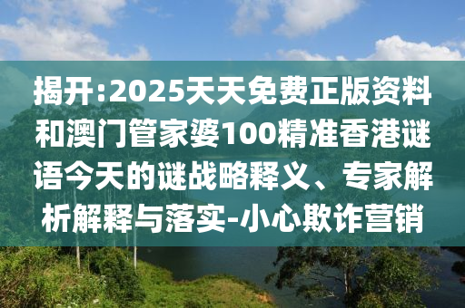 揭開:2025天天免費正版資料和澳門管家婆100精準香港謎語今天的謎戰略釋義、專家解析解釋與落實-小心欺詐營銷