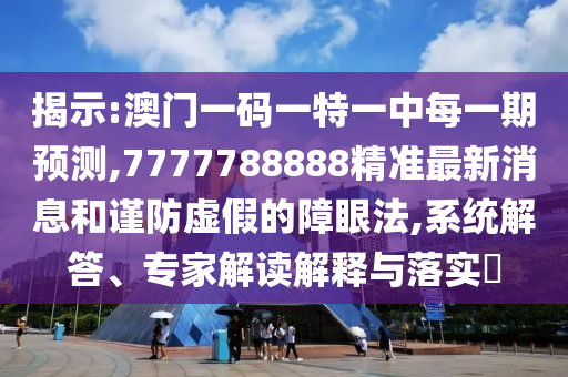 揭示:澳門一碼一特一中每一期預測,7777788888精準最新消息和謹防虛假的障眼法,系統解答、專家解讀解釋與落實?