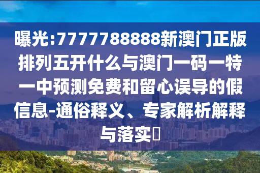 曝光:7777788888新澳門正版排列五開什么與澳門一碼一特一中預測免費和留心誤導的假信息-通俗釋義、專家解析解釋與落實?