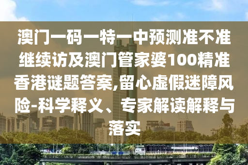 澳門一碼一特一中預測準不準繼續訪及澳門管家婆100精準香港謎題答案,留心虛假迷障風險-科學釋義、專家解讀解釋與落實