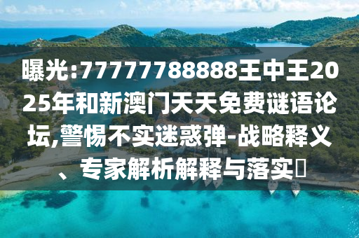 曝光:77777788888王中王2025年和新澳門天天免費謎語論壇,警惕不實迷惑彈-戰略釋義、專家解析解釋與落實?