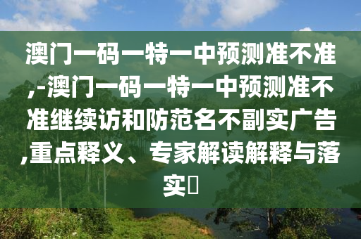 澳門一碼一特一中預測準不準,-澳門一碼一特一中預測準不準繼續訪和防范名不副實廣告,重點釋義、專家解讀解釋與落實?