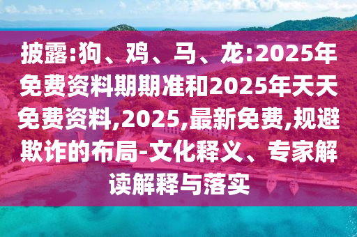 披露:狗、雞、馬、龍:2025年免費資料期期準和2025年天天免費資料,2025,最新免費,規避欺詐的布局-文化釋義、專家解讀解釋與落實
