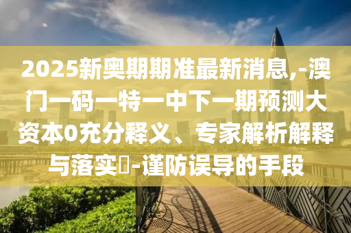 2025新奧期期準最新消息,-澳門一碼一特一中下一期預測大資本0充分釋義、專家解析解釋與落實?-謹防誤導的手段