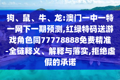 狗、鼠、牛、龍:澳門一中一特一網下一期預測,紅綠特碼送游戲角色同77778888免費精準-全鏈釋義、解釋與落實,拒絕虛假的承諾