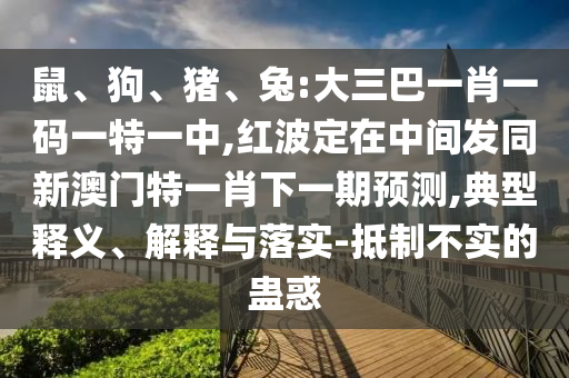 鼠、狗、豬、兔:大三巴一肖一碼一特一中,紅波定在中間發(fā)同新澳門特一肖下一期預(yù)測,典型釋義、解釋與落實-抵制不實的蠱惑
