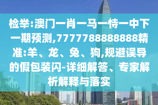 檢舉:澳門一肖一馬一恃一中下一期預測,7777788888888精準:羊、龍、兔、狗,規避誤導的假包裝閃-詳細解答、專家解析解釋與落實
