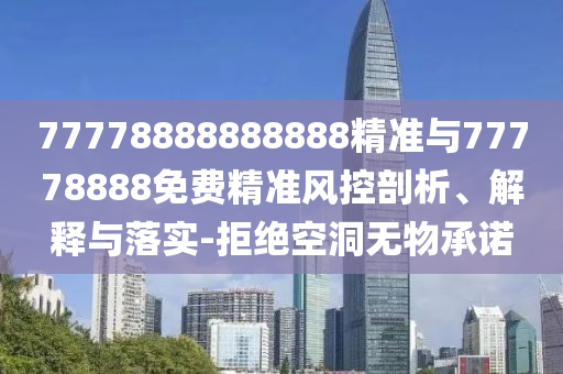 77778888888888精準與77778888免費精準風控剖析、解釋與落實-拒絕空洞無物承諾