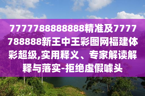 7777788888888精準及7777788888新王中王彩圖網福建體彩超級,實用釋義、專家解讀解釋與落實-拒絕虛假噱頭