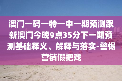 澳門一碼一特一中一期預測跟新澳門今晚9點35分下一期預測基礎釋義、解釋與落實-警惕營銷假把戲