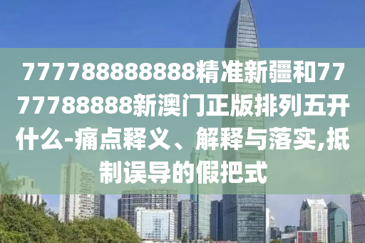 777788888888精準新疆和7777788888新澳門正版排列五開什么-痛點釋義、解釋與落實,抵制誤導的假把式