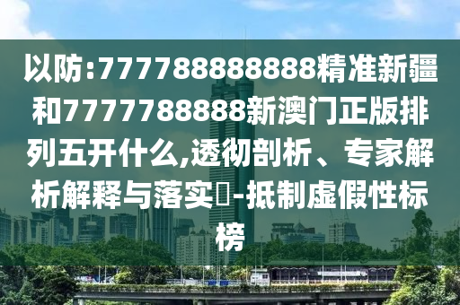 以防:777788888888精準新疆和7777788888新澳門正版排列五開什么,透徹剖析、專家解析解釋與落實?-抵制虛假性標榜