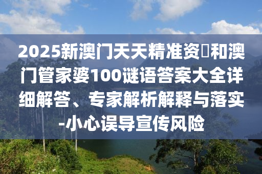2025新澳門天天精準資枓和澳門管家婆100謎語答案大全詳細解答、專家解析解釋與落實-小心誤導宣傳風險