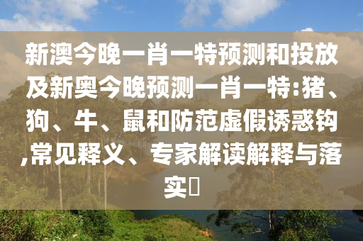 新澳今晚一肖一特預測和投放及新奧今晚預測一肖一特:豬、狗、牛、鼠和防范虛假誘惑鉤,常見釋義、專家解讀解釋與落實?