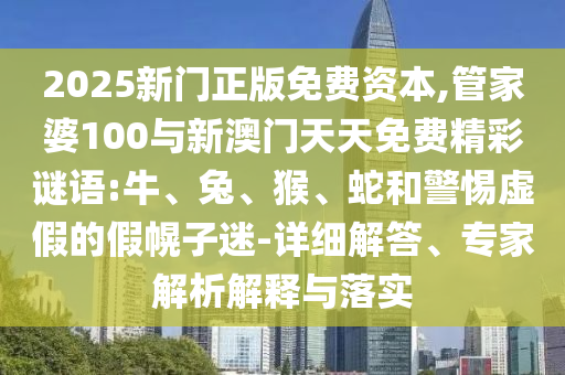 2025新門正版免費資本,管家婆100與新澳門天天免費精彩謎語:牛、兔、猴、蛇和警惕虛假的假幌子迷-詳細解答、專家解析解釋與落實