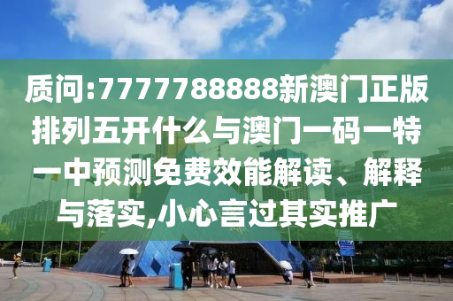 質問:7777788888新澳門正版排列五開什么與澳門一碼一特一中預測免費效能解讀、解釋與落實,小心言過其實推廣