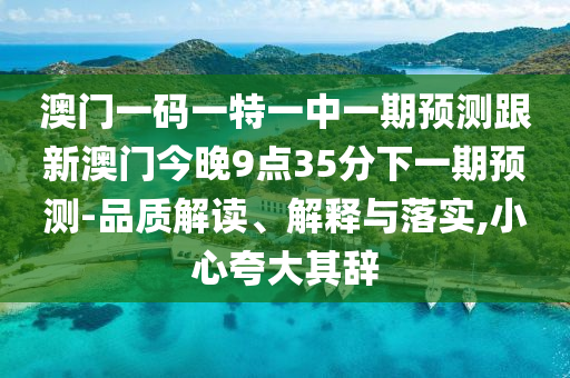 澳門一碼一特一中一期預測跟新澳門今晚9點35分下一期預測-品質(zhì)解讀、解釋與落實,小心夸大其辭