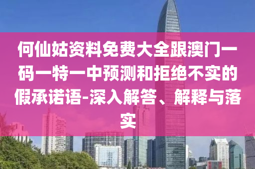 何仙姑資料免費大全跟澳門一碼一特一中預測和拒絕不實的假承諾語-深入解答、解釋與落實