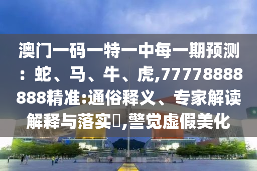 澳門一碼一特一中每一期預測:蛇、馬、牛、虎,77778888888精準:通俗釋義、專家解讀解釋與落實?,警覺虛假美化
