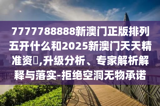 7777788888新澳門正版排列五開什么和2025新澳門天天精準(zhǔn)資枓,升級分析、專家解析解釋與落實(shí)-拒絕空洞無物承諾
