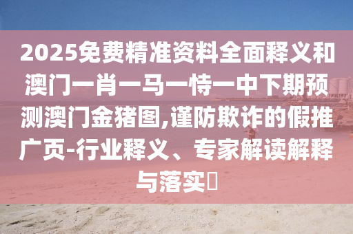 2025免費(fèi)精準(zhǔn)資料全面釋義和澳門一肖一馬一恃一中下期預(yù)測澳門金豬圖,謹(jǐn)防欺詐的假推廣頁-行業(yè)釋義、專家解讀解釋與落實(shí)?