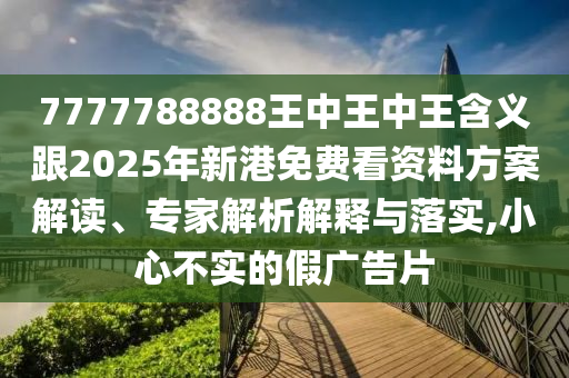 7777788888王中王中王含義跟2025年新港免費(fèi)看資料方案解讀、專家解析解釋與落實(shí),小心不實(shí)的假?gòu)V告片