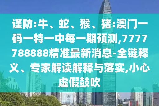 謹防:牛、蛇、猴、豬:澳門一碼一特一中每一期預測,7777788888精準最新消息-全鏈釋義、專家解讀解釋與落實,小心虛假鼓吹