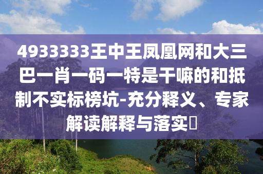 4933333王中王鳳凰網(wǎng)和大三巴一肖一碼一特是干嘛的和抵制不實標榜坑-充分釋義、專家解讀解釋與落實?