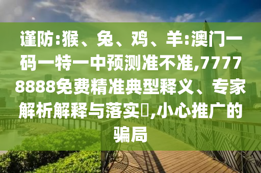 謹防:猴、兔、雞、羊:澳門一碼一特一中預測準不準,77778888免費精準典型釋義、專家解析解釋與落實?,小心推廣的騙局