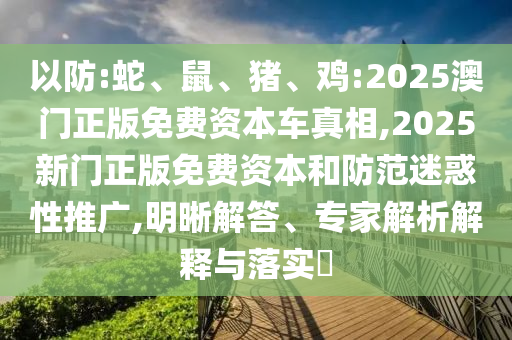 以防:蛇、鼠、豬、雞:2025澳門正版免費資本車真相,2025新門正版免費資本和防范迷惑性推廣,明晰解答、專家解析解釋與落實?