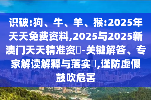 識破:狗、牛、羊、猴:2025年天天免費資料,2025與2025新澳門天天精準資枓-關鍵解答、專家解讀解釋與落實?,謹防虛假鼓吹危害