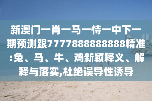 新澳門一肖一馬一恃一中下一期預測跟7777888888888精準:兔、馬、牛、雞新穎釋義、解釋與落實,杜絕誤導性誘導